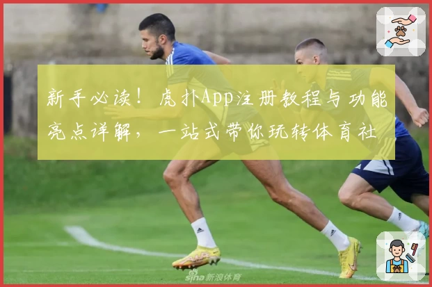 新手必读！虎扑App注册教程与功能亮点详解，一站式带你玩转体育社区
