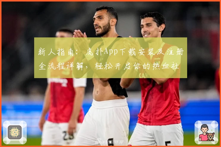 新人指南：虎扑App下载安装及注册全流程详解，轻松开启你的热血社区之旅