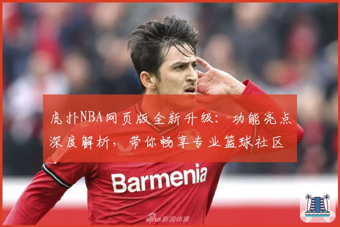 虎扑NBA网页版全新升级:功能亮点深度解析,带你畅享专业篮球社区体验