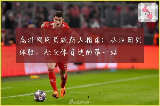 虎扑网网页版新人指南：从注册到体验，社交体育迷的第一站