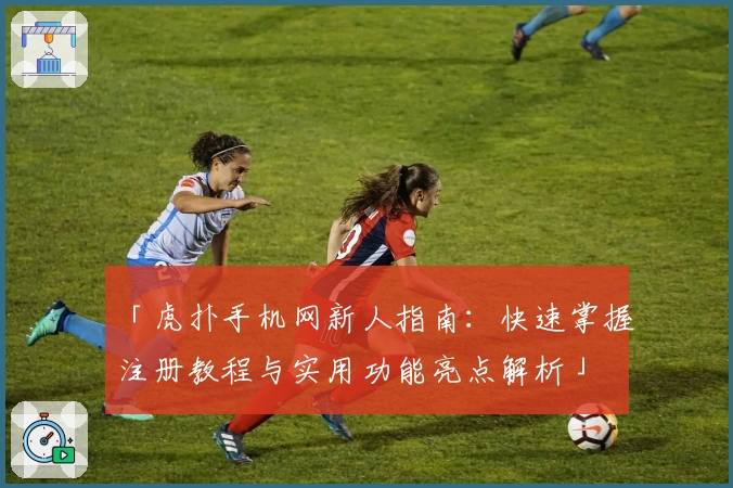 「虎扑手机网新人指南:快速掌握注册教程与实用功能亮点解析」