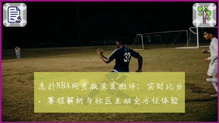 虎扑NBA网页版深度测评：实时比分、赛程解析与社区互动全方位体验