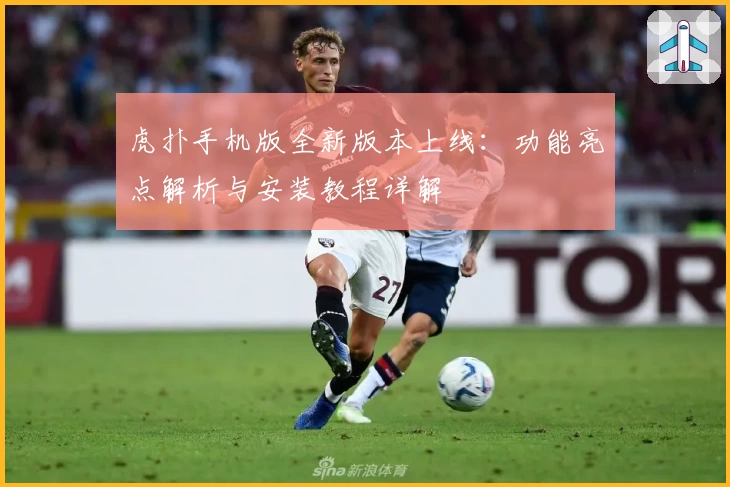 虎扑手机版全新版本上线：功能亮点解析与安装教程详解