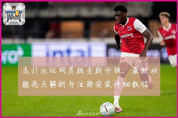 虎扑论坛网页版全新升级：最新功能亮点解析与注册安装详细教程