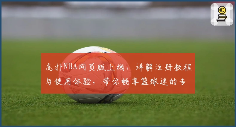 虎扑NBA网页版上线，详解注册教程与使用体验，带你畅享篮球迷的专属阵地