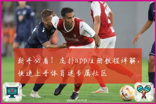 新手必看！虎扑app注册教程详解，快速上手体育迷专属社区