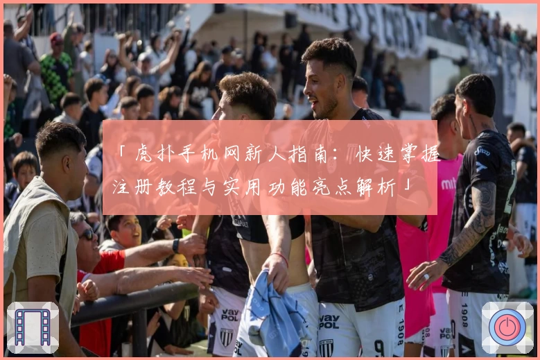 「虎扑手机网新人指南:快速掌握注册教程与实用功能亮点解析」