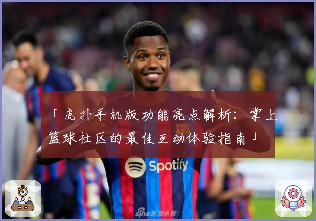 「虎扑手机版功能亮点解析：掌上篮球社区的最佳互动体验指南」