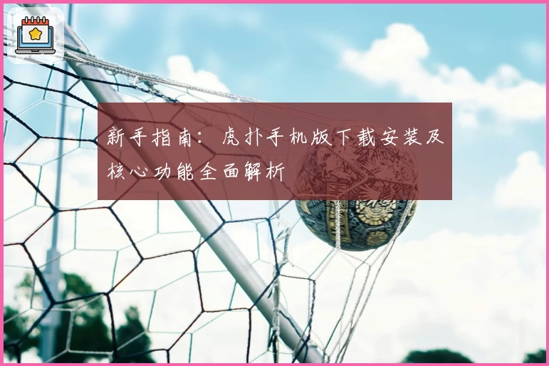 新手指南：虎扑手机版下载安装及核心功能全面解析