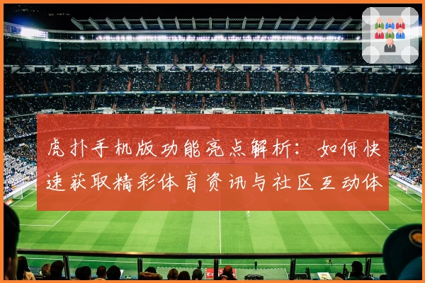 虎扑手机版功能亮点解析：如何快速获取精彩体育资讯与社区互动体验