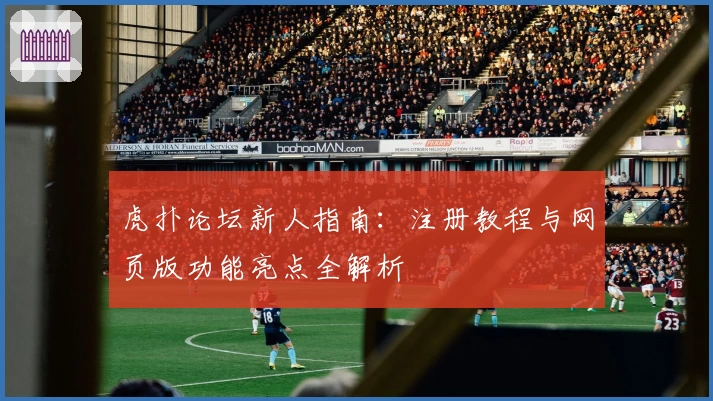 虎扑论坛新人指南：注册教程与网页版功能亮点全解析