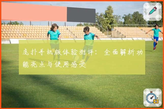 虎扑手机版体验测评:全面解析功能亮点与使用感受