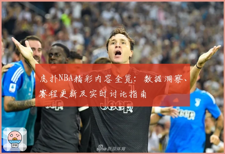 虎扑NBA精彩内容全览：数据洞察、赛程更新及实时讨论指南