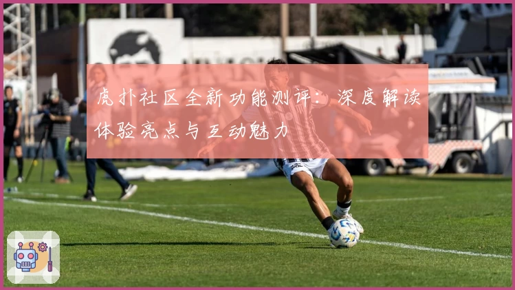 虎扑社区全新功能测评：深度解读体验亮点与互动魅力