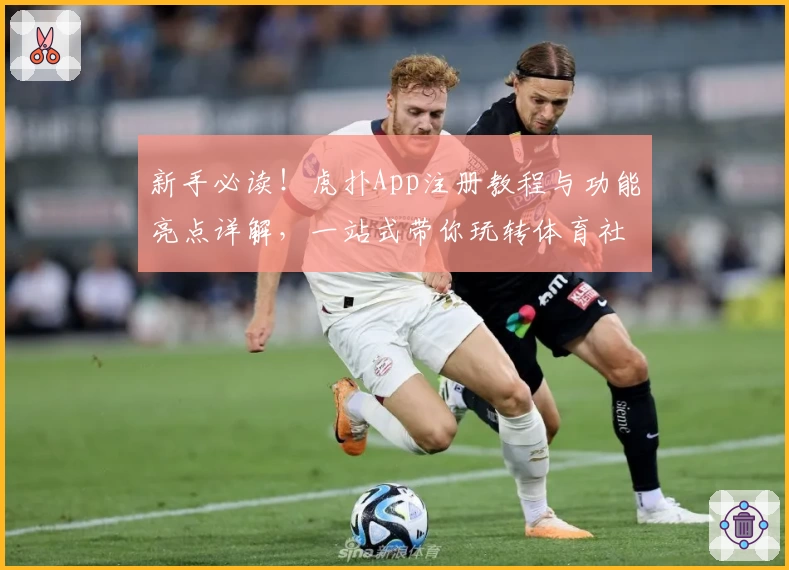 新手必读！虎扑App注册教程与功能亮点详解，一站式带你玩转体育社区
