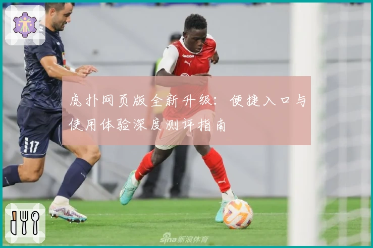 虎扑网页版全新升级：便捷入口与使用体验深度测评指南