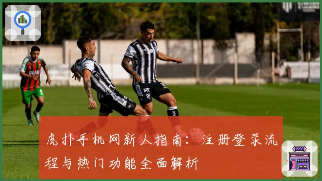 虎扑手机网新人指南：注册登录流程与热门功能全面解析