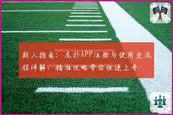 新人指南：虎扑APP注册与使用全流程详解，精准攻略带你快速上手