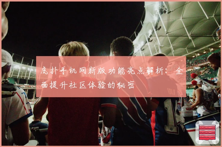 虎扑手机网新版功能亮点解析：全面提升社区体验的秘密