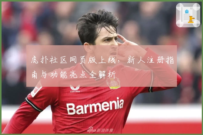 虎扑社区网页版上线，新人注册指南与功能亮点全解析