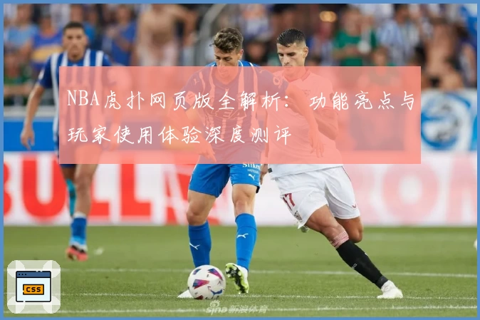 NBA虎扑网页版全解析：功能亮点与玩家使用体验深度测评