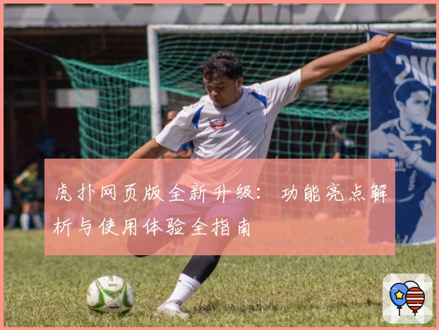 虎扑网页版全新升级：功能亮点解析与使用体验全指南
