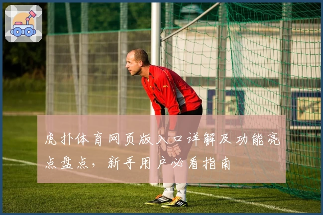 虎扑体育网页版入口详解及功能亮点盘点，新手用户必看指南