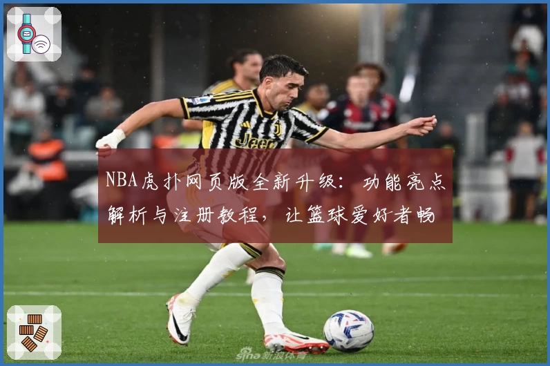 NBA虎扑网页版全新升级：功能亮点解析与注册教程，让篮球爱好者畅享无缝体验