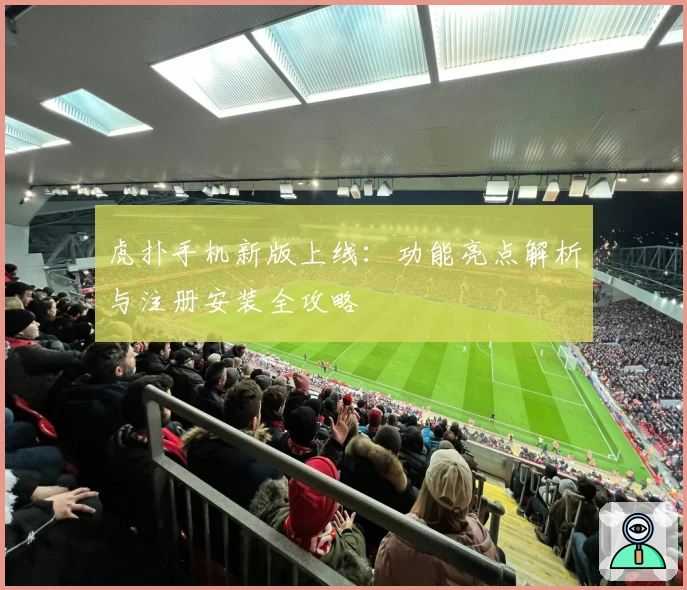 虎扑手机新版上线：功能亮点解析与注册安装全攻略