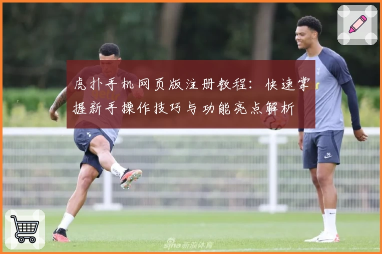 虎扑手机网页版注册教程：快速掌握新手操作技巧与功能亮点解析