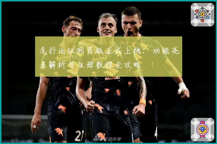 虎扑论坛网页版正式上线：功能亮点解析与注册教程全攻略