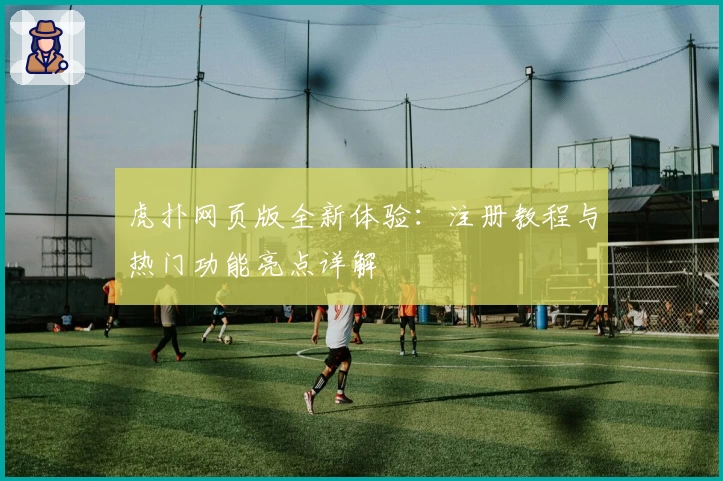 虎扑网页版全新体验：注册教程与热门功能亮点详解