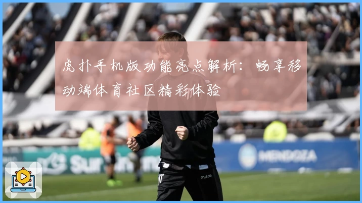 虎扑手机版功能亮点解析：畅享移动端体育社区精彩体验