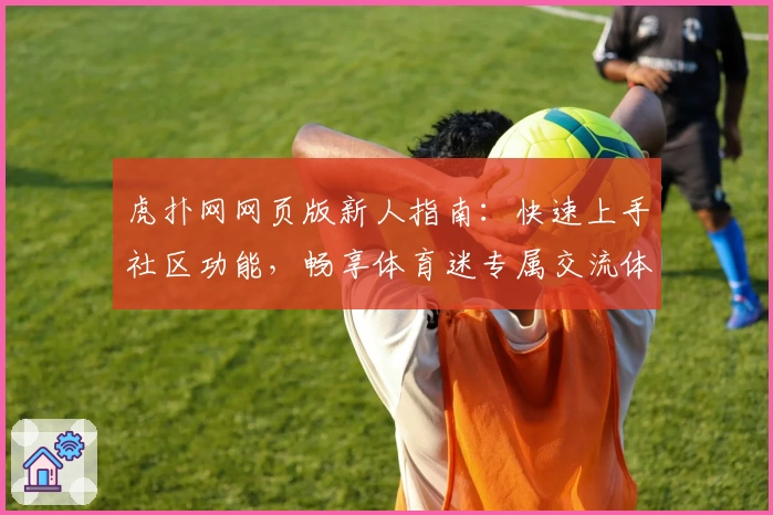 虎扑网网页版新人指南：快速上手社区功能，畅享体育迷专属交流体验