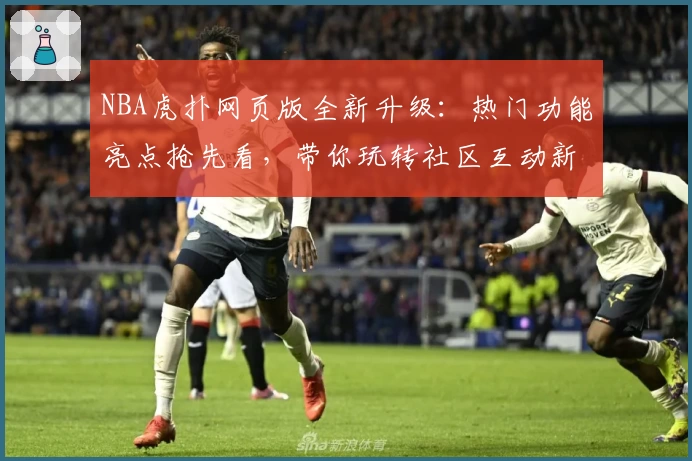 NBA虎扑网页版全新升级：热门功能亮点抢先看，带你玩转社区互动新体验