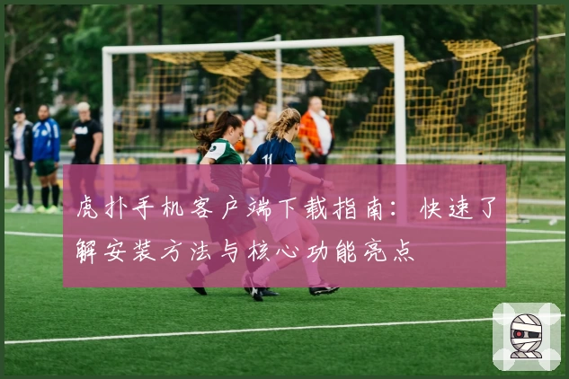 虎扑手机客户端下载指南：快速了解安装方法与核心功能亮点