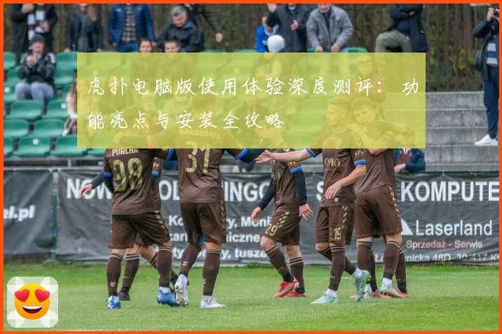 虎扑电脑版使用体验深度测评：功能亮点与安装全攻略