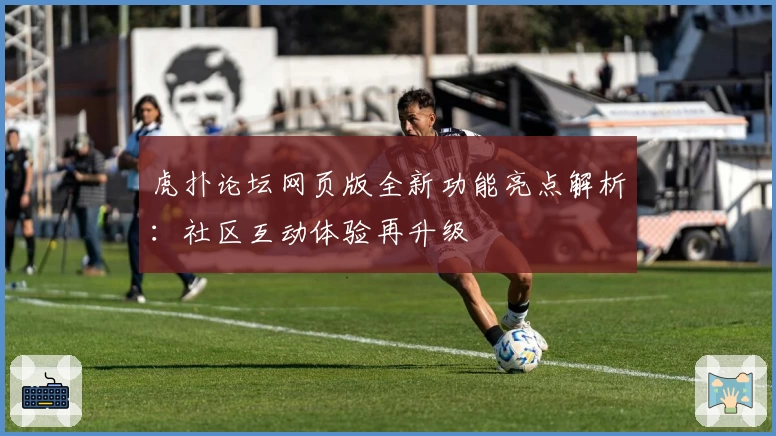 虎扑论坛网页版全新功能亮点解析：社区互动体验再升级