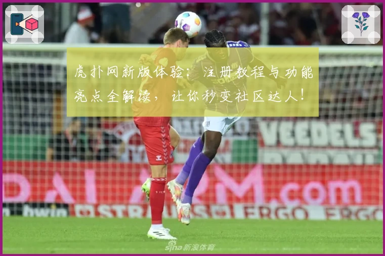 虎扑网新版体验：注册教程与功能亮点全解读，让你秒变社区达人！
