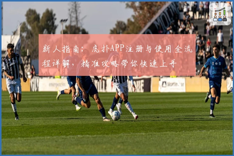 新人指南：虎扑APP注册与使用全流程详解，精准攻略带你快速上手